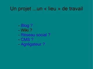 -  Blog ? - Wiki ? -  Réseau social ?   -  CMS ? -  Agrégateur ? Un projet ...un « lieu » de travail 