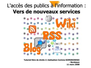 L'accès des publics à l'information :  Vers de nouveaux services Tutoriel libre de droits © réalisation Corinne KOMOROWSKI - Bordeaux 11 mars 2008 
