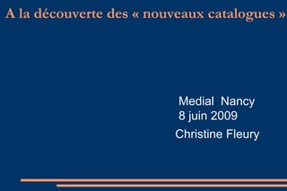 A la découverte des « nouveaux catalogues »  Medial  Nancy 8 juin 2009 Christine Fleury  