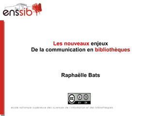 Les nouveaux enjeux
De la communication en bibliothèques



          Raphaëlle Bats
 