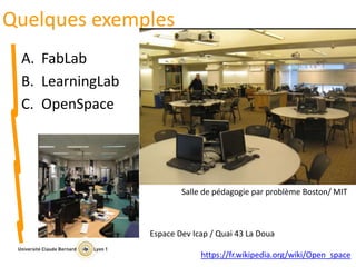 Quelques exemples
A. FabLab
B. LearningLab
C. OpenSpace
https://fr.wikipedia.org/wiki/Open_space
Salle de pédagogie par problème Boston/ MIT
Espace Dev Icap / Quai 43 La Doua
 