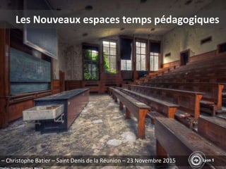 Les Nouveaux espaces temps pédagogiques
– Christophe Batier – Saint Denis de la Réunion – 23 Novembre 2015
 