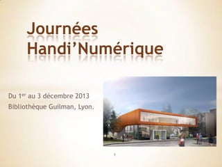 Journées
     Handi’Numérique

Du 1er au 3 décembre 2013
Bibliothèque Guilman, Lyon.




                              1
 