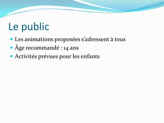 Le public
 Les animations proposées s’adressent à tous
 Âge recommandé : 14 ans
 Activités prévues pour les enfants
 