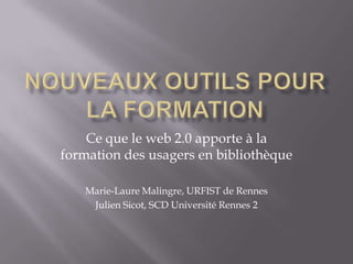 Nouveaux outils pour la formation Ce que le web 2.0 apporte à la formation des usagers en bibliothèque Marie-Laure Malingre, URFIST de Rennes Julien Sicot, SCD Université Rennes 2 