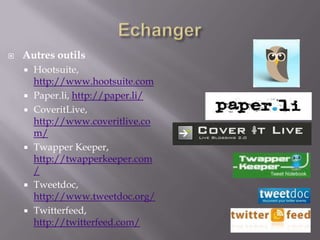 Echanger<br />Autres outils<br />Hootsuite, http://www.hootsuite.com<br />Paper.li, http://paper.li/<br />CoveritLive, htt...