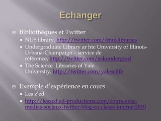 Echanger<br />Bibliothèques et Twitter<br />NUS library, http://twitter.com/@nuslibraries<br />Undergraduate Library ar ht...