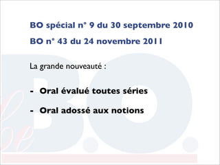 BO spécial n° 9 du 30 septembre 2010
BO n° 43 du 24 novembre 2011

La grande nouveauté :

-	

 Oral évalué toutes séries

-	

 Oral adossé aux notions
 