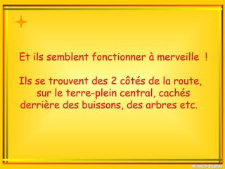 Et ils semblent fonctionner à merveille !

Ils se trouvent des 2 côtés de la route,
    sur le terre-plein central, cachés
derrière des buissons, des arbres etc.
 