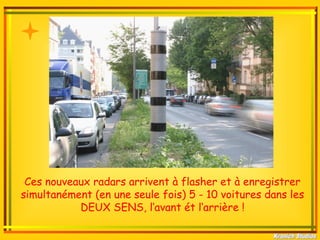 Ces nouveaux radars arrivent à flasher et à enregistrer
simultanément (en une seule fois) 5 - 10 voitures dans les
           DEUX SENS, l‘avant ét l‘arrière !
 