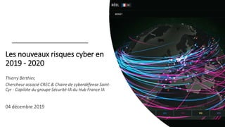 Les nouveaux risques cyber en
2019 - 2020
Thierry Berthier,
Chercheur associé CREC & Chaire de cyberdéfense Saint-
Cyr - Copilote du groupe Sécurité-IA du Hub France IA
04 décembre 2019
 