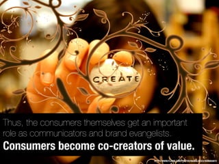 Thus, the consumers themselves get an important
role as communicators and brand evangelists.
Consumers become co-creators ...