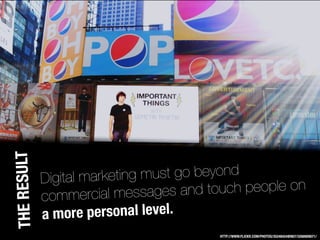 HTTP://WWW.FLICKR.COM/PHOTOS/35248424@N07/3268909071/
Digital marketing must go beyond
commercial messages and touch peopl...