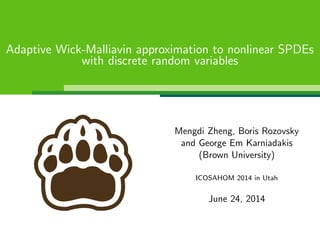 Adaptive Wick-Malliavin approximation to nonlinear SPDEs
with discrete random variables
Mengdi Zheng, Boris Rozovsky
and George Em Karniadakis
(Brown University)
ICOSAHOM 2014 in Utah
June 24, 2014
 