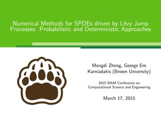 Numerical Methods for SPDEs driven by L´evy Jump
Processes: Probabilistic and Deterministic Approaches
Mengdi Zheng, George Em
Karniadakis (Brown University)
2015 SIAM Conference on
Computational Science and Engineering
March 17, 2015
 