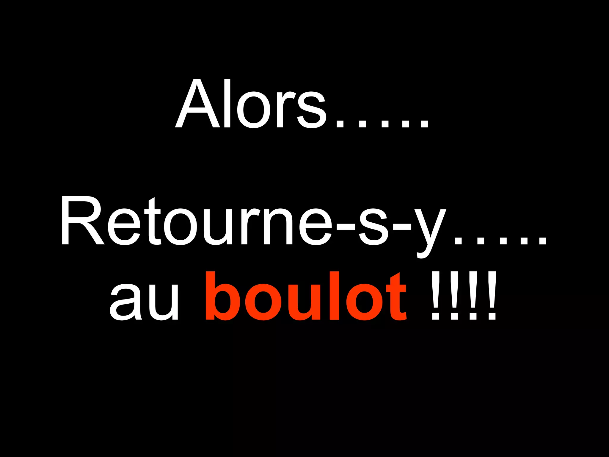 Alors….. Retourne-s-y….. au boulot !!!!