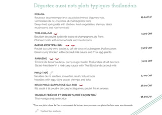 Dégustez aussi nots plats typiques thaïlandais
GAENG KIEW WAN GAI
Poulet au curry vert, sauce au lait de coco et aubergines thaïlandaises
Green curry chicken with coconut milk sauce and Thai egg-plants
TOM-KHA-GAI
Bouillon de poulet au lait de coco et champignons de Paris
Chicken broth with coconut milk and mushrooms
POR-PIA
Rouleaux de printemps farcis au poulet émincé, légumes frais,
vermicelles de riz, crevettes et champignons noirs
Deep-fried spring rolls with chicken, fresh vegetables, shrimps, black
mushrooms and rice vermicelli
PANAENG
Émincé de bœuf sauté au curry rouge, basilic Thaïlandais et lait de coco
Sliced-fried beef in a red curry sauce with Thai Basil and coconut milk
KHAO PHAD-SAPPAROSE-GAI-TOD
Riz sauté à la poudre de curry et légumes, poulet fris et ananas
MANGUE FRAÎCHE ET SON RIZ SUCRÉ FAÇON THAÏ
Thai mango and sweet rice
PHAD THAÏ
Nouilles de riz sautées, crevettes, œufs, tofu et soja
Noodles with egg, soya sauce, shrimps and tofu
15.00 CHF
15.00 CHF
33.00 CHF
35.00 CHF
27.00 CHF
26.00 CHF
18.00 CHF
*Tous nos plats à base de Curry contiennent du lactose, nous pouvons avec plaisir les faire sans, sous demande.
Contient des arachides
 