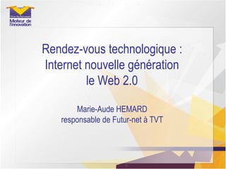 Rendez-vous technologique : Internet nouvelle génération le Web 2.0 Marie-Aude HEMARD responsable de Futur-net à TVT 