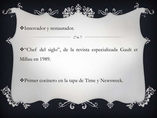 Innovador y restaurador.
“Chef del siglo”, de la revista especializada Gault et
Millau en 1989.
Primer cocinero en la tapa de Time y Newsweek.
 