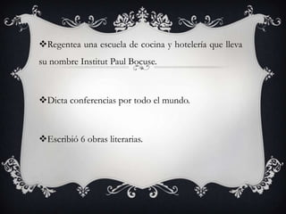 Regentea una escuela de cocina y hotelería que lleva
su nombre Institut Paul Bocuse.
Dicta conferencias por todo el mundo.
Escribió 6 obras literarias.
 