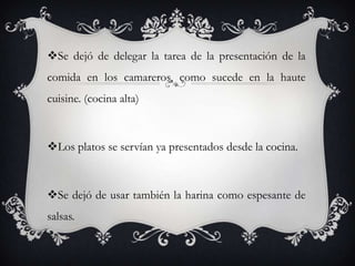 Se dejó de delegar la tarea de la presentación de la
comida en los camareros, como sucede en la haute
cuisine. (cocina alta)
Los platos se servían ya presentados desde la cocina.
Se dejó de usar también la harina como espesante de
salsas.
 