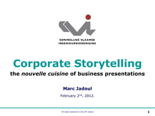 Corporate Storytelling
the nouvelle cuisine of business presentations

                  Marc Jadoul
                 February 2nd, 2012.



                 All rights reserved © 2012 M. Jadoul   1
 
