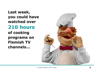 Last week,
you could have
watched over
210 hours
of cooking
programs on
Flemish TV
channels...




              All right...