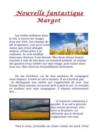 Nouvelle fantastique
Margot
Les étoiles brillaient dans
le ciel, à travers les nuages
d'un soir d'été. Les champs de
blé m...
