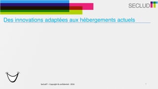 SecludIT	–	Copyright	&	confidentiel	-	2016 10
Des innovations adaptées aux hébergements actuels
 