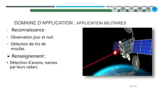 22/07/2022
DOMAINE D’APPLICATION : APPLICATION MILITAIRES
 Reconnaissance :
• Observation jour et nuit
• Détection de tirs de
missiles
 Renseignement :
• Détection d’avions, navires
par leurs radars
6
2 3 4
1 5 6
 