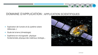 22/07/2022
DOMAINE D’APPLICATION : APPLICATION SCIENTIFIQUES
 Exploration de l’univers et du système solaire
(télescope...)
 Etude de la terre (climatologie)
 Expérience en microgravité : physique
fondamentale, physique des matériaux, biologie,…
2 3 4
1 5 6
 