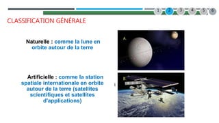 22/07/2022
CLASSIFICATION GÉNÉRALE
Naturelle : comme la lune en
orbite autour de la terre
Artificielle : comme la station
spatiale internationale en orbite
autour de la terre (satellites
scientifiques et satellites
d'applications)
2 3 4
1 5 6
 