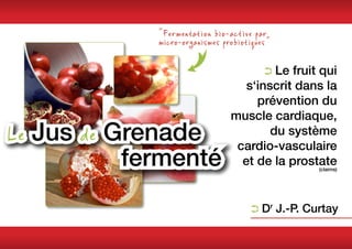 " Fermentation bio-active par
micro-organismes probiotiques "

                             ➲➲Le
                                fruit qui
                       s‘inscrit dans la
                         prévention du
                    muscle cardiaque,
                            du système
                     cardio-vasculaire
                      et de la prostate
                                      (claims)




                         ➲➲Dr J.-P. Curtay
 