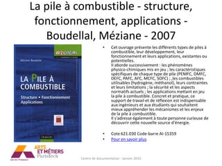 La pile à combustible - structure,
 fonctionnement, applications -
   Boudellal, Méziane - 2007
                       •     Cet ouvrage présente les différents types de piles à
                             combustible, leur développement, leur
                             fonctionnement et leurs applications, existantes ou
                             potentielles.
                             II aborde successivement : les phénomènes
                             physico-chimiques mis en jeu ; les caractéristiques
                             spécifiques de chaque type de pile (PEMFC, DMFC,
                             DEFC, PAFC, AFC, MCFC, SOFC) ; ,les combustibles
                             utilisables (hydrogène, méthanol), leurs contraintes
                             et leurs limitations ; la sécurité et les aspects
                             normatifs actuels ; les applications mettant en jeu
                             la pile à combustible. Concret et pratique, ce
                             support de travail et de réflexion est indispensable
                             aux ingénieurs et aux étudiants qui souhaitent
                             mieux appréhender les mécanismes et les enjeux
                             de la pile à combustible.
                             Il s'adresse également à toute personne curieuse de
                             découvrir cette nouvelle source d'énergie.

                       •     Cote 621.030 Code-barre AI-15359
                       •     Pour en savoir plus



          Centre de documentation - Janvier 2010
 