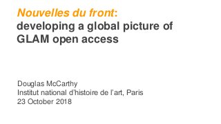 Nouvelles du front:
developing a global picture of
GLAM open access
Douglas McCarthy
Institut national d’histoire de l’art, Paris
23 October 2018
 