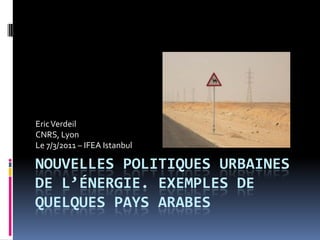 Eric Verdeil
CNRS, Lyon
Le 7/3/2011 – IFEA Istanbul

NOUVELLES POLITIQUES URBAINES
DE L’ÉNERGIE. EXEMPLES DE
QUELQUES PAYS ARABES
 