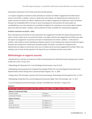 participation importantes et d'un niveau assez élevé de dette garantie ;
• Les régions espagnoles et italiennes notées présentent en moyenne de "faibles" engagements hors-bilan dans la
mesure où les entités « satellites » prises en compte dans notre analyse sont relativement peu nombreuses et les
risques associés sont limités. Par ailleurs, l'application par les régions espagnoles des règles plus strictes du Système
Européen de Comptabilité (SEC) et la mise en œuvre de politiques de restructuration du secteur public ont
considérablement accru leur périmètre de consolidation budgétaire. En conséquence, nous incluons déjà la majeure
partie de la dette des entités « satellites » dans le périmètre de dette consolidée des communautés espagnoles.
Evolution consécutive aux fusions : stable
Nous n'anticipons pas d'évolution de notre appréciation des engagements hors-bilan des régions françaises liée aux
fusions. Certes à moyen terme nous pourrions assister à une légère réduction des engagements hors-bilan pour celles
des régions qui engageraient un processus de fusions et d'optimisation des entités « satellites ». Si elle devait se
produire, cette évolution n'aurait cependant pas d'impact positif sur notre évaluation des risques hors-bilan des régions
françaises qui est déjà d'ores et déjà la plus favorable possible. Par ailleurs, le transfert de compétences des
départements aux régions ne devrait pas, selon nous, se traduire par de nouveaux engagements hors-bilan. Enfin, nous
anticipons que le niveau de dette garantie et les risques liés aux contentieux devraient rester limités.
Méthodologies et rapports associés
• Standard & Poor's anticipe une reduction de l'effort d'investissement des collectivités locales françaises pour contenir
la dette d'ici à 2016, 18 mars 2015
• Methodology For Rating Non-U.S. Local And Regional Governments, June 30, 2014
• Methodology And Assumptions For Analyzing The Liquidity Of Non-U.S. Local And Regional Governments And
Related Entities And For Rating Their Commercial Paper Programs, Oct. 15, 2009
• Ratings Above The Sovereign--Corporate And Government Ratings: Methodology And Assumptions, Nov. 19, 2013
• Methodology: Rating Non-US Local And Regional Governments Higher Than The Sovereign , Dec. 15, 2014
• Local And Regional Government Ratings In Europe, The Middle East, And Africa, 7 August 2015.
Annexe A
Liste des régions européennes notées par S&P en Allemagne, Belgique, France, Italie et Espagne*
Régions et Communautés Belges
Bruxelles-Capitale AA/Stable/--
Communauté Flamande AA/Stable/A-1+
Régions Françaises
Aquitaine AA/Négative/A-1+
Auvergne AA-/Stable/A-1+
Centre- Val de Loire AA/Négative/A-1+
Champagne-Ardenne AA-/Stable/A-1+
WWW.STANDARDANDPOORS.COM/RATINGSDIRECT SEPTEMBER 22, 2015 15
Standard & Poor's. All rights reserved. No reprint or dissemination without S&P’s permission. See Terms of Use/Disclaimer on the last page. S387816C | Linx User
Nouvelles régions françaises : un profil de crédit toujours favorable dans un contexte européen
22 SEPTEMBRE 2015 13
 