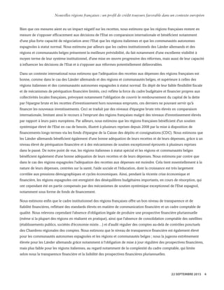 Bien que ces mesures aient eu un impact négatif sur les recettes, nous estimons que les régions françaises restent en
mesure de s'opposer efficacement aux décisions de l'Etat en comparaison internationale et bénéficient notamment
d'une plus forte capacité de négociation avec l'Etat que les régions italiennes et que les communautés autonomes
espagnoles à statut normal. Nous estimons par ailleurs que les cadres institutionnels des Länder allemands et des
régions et communautés belges présentent la meilleure prévisibilité, du fait notamment d'une excellente visibilité à
moyen terme de leur système institutionnel, d'une mise en œuvre progressive des réformes, mais aussi de leur capacité
à influencer les décisions de l'Etat et à s'opposer aux réformes potentiellement défavorables.
Dans un contexte international nous estimons que l'adéquation des recettes aux dépenses des régions françaises est
bonne, comme dans le cas des Länder allemands et des régions et communautés belges, et supérieure à celles des
régions italiennes et des communautés autonomes espagnoles à statut normal. En dépit de leur faible flexibilité fiscale
et de mécanismes de péréquation financière limités, ceci reflète la force du cadre budgétaire et financier propres aux
collectivités locales françaises, prévoyant notamment l'obligation de couvrir le remboursement du capital de la dette
par l'épargne brute et les recettes d'investissement hors nouveaux emprunts, ces derniers ne pouvant servir qu'à
financer les nouveaux investissements. Ceci se traduit par des niveaux d'épargne brute très élevés en comparaison
internationale, limitant ainsi le recours à l'emprunt des régions françaises malgré des niveaux d'investissement élevés
par rapport à leurs pairs européens. Par ailleurs, nous estimons que les régions françaises bénéficient d'un soutien
systémique élevé de l'Etat en cas de besoin, illustré à plusieurs reprises depuis 2008 par la mise à disposition de
financements longs termes via les fonds d'épargne de la Caisse des dépôts et consignations (CDC). Nous estimons que
les Länder allemands bénéficient également d'une bonne adéquation de leurs recettes et de leurs dépenses, grâce à un
niveau élevé de péréquation financière et à des mécanismes de soutien exceptionnel éprouvés à plusieurs reprises
dans le passé. De notre point de vue, les régions italiennes à statut spécial et les régions et communautés belges
bénéficient également d'une bonne adéquation de leurs recettes et de leurs dépenses. Nous estimons par contre que
dans le cas des régions espagnoles l'adéquation des recettes aux dépenses est moindre. Cela tient essentiellement à la
nature de leurs dépenses, centrées sur la santé, l'aide sociale et l'éducation, dont la croissance est très largement
corrélée aux pressions démographiques et cycles économiques. Ainsi, pendant la récente crise économique et
financière, les régions espagnoles ont enregistré des déséquilibres budgétaires importants, en cours de résorption, qui
ont cependant été en partie compensés par des mécanismes de soutien systémique exceptionnel de l'Etat espagnol,
notamment sous forme de fonds de financement.
Nous estimons enfin que le cadre institutionnel des régions françaises offre un bon niveau de transparence et de
fiabilité financières, reflétant des standards élevés en matière de communication financière et un cadre comptable de
qualité. Nous relevons cependant l'absence d'obligation légale de produire une prospective financière pluriannuelle
(même si la plupart des régions en réalisent en pratique), ainsi que l'absence de consolidation comptable des satellites
(établissements publics, sociétés d'économie mixte…) et d'audit régulier des comptes au-delà de contrôles ponctuels
des Chambres régionales des comptes. Nous estimons que le niveau de transparence financière est également élevé
pour les communautés autonomes espagnoles et les régions et communautés belges ; nous la jugeons extrêmement
élevée pour les Länder allemands grâce notamment à l'obligation de mise à jour régulière des prospectives financières,
mais plus faible pour les régions italiennes, au regard notamment de la complexité du cadre comptable, qui limite
selon nous la transparence financière et la lisibilité des prospectives financières pluriannuelles.
WWW.STANDARDANDPOORS.COM/RATINGSDIRECT SEPTEMBER 22, 2015 6
Standard & Poor's. All rights reserved. No reprint or dissemination without S&P’s permission. See Terms of Use/Disclaimer on the last page. S387816C | Linx User
Nouvelles régions françaises : un profil de crédit toujours favorable dans un contexte européen
22 SEPTEMBRE 2015 4
 