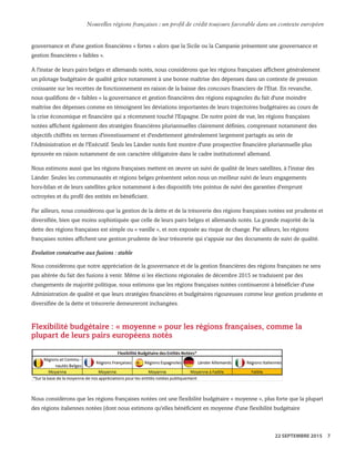 gouvernance et d'une gestion financières « fortes » alors que la Sicile ou la Campanie présentent une gouvernance et
gestion financières « faibles ».
A l'instar de leurs pairs belges et allemands notés, nous considérons que les régions françaises affichent généralement
un pilotage budgétaire de qualité grâce notamment à une bonne maîtrise des dépenses dans un contexte de pression
croissante sur les recettes de fonctionnement en raison de la baisse des concours financiers de l'Etat. En revanche,
nous qualifions de « faibles » la gouvernance et gestion financières des régions espagnoles du fait d'une moindre
maîtrise des dépenses comme en témoignent les déviations importantes de leurs trajectoires budgétaires au cours de
la crise économique et financière qui a récemment touché l'Espagne. De notre point de vue, les régions françaises
notées affichent également des stratégies financières pluriannuelles clairement définies, comprenant notamment des
objectifs chiffrés en termes d'investissement et d'endettement généralement largement partagés au sein de
l'Administration et de l'Exécutif. Seuls les Länder notés font montre d'une prospective financière pluriannuelle plus
éprouvée en raison notamment de son caractère obligatoire dans le cadre institutionnel allemand.
Nous estimons aussi que les régions françaises mettent en œuvre un suivi de qualité de leurs satellites, à l'instar des
Länder. Seules les communautés et régions belges présentent selon nous un meilleur suivi de leurs engagements
hors-bilan et de leurs satellites grâce notamment à des dispositifs très pointus de suivi des garanties d'emprunt
octroyées et du profil des entités en bénéficiant.
Par ailleurs, nous considérons que la gestion de la dette et de la trésorerie des régions françaises notées est prudente et
diversifiée, bien que moins sophistiquée que celle de leurs pairs belges et allemands notés. La grande majorité de la
dette des régions françaises est simple ou « vanille », et non exposée au risque de change. Par ailleurs, les régions
françaises notées affichent une gestion prudente de leur trésorerie qui s'appuie sur des documents de suivi de qualité.
Evolution consécutive aux fusions : stable
Nous considérons que notre appréciation de la gouvernance et de la gestion financières des régions françaises ne sera
pas altérée du fait des fusions à venir. Même si les élections régionales de décembre 2015 se traduisent par des
changements de majorité politique, nous estimons que les régions françaises notées continueront à bénéficier d'une
Administration de qualité et que leurs stratégies financières et budgétaires rigoureuses comme leur gestion prudente et
diversifiée de la dette et trésorerie demeureront inchangées.
Flexibilité budgétaire : « moyenne » pour les régions françaises, comme la
plupart de leurs pairs européens notés
Nous considérons que les régions françaises notées ont une flexibilité budgétaire « moyenne », plus forte que la plupart
des régions italiennes notées (dont nous estimons qu'elles bénéficient en moyenne d'une flexibilité budgétaire
WWW.STANDARDANDPOORS.COM/RATINGSDIRECT SEPTEMBER 22, 2015 9
Standard & Poor's. All rights reserved. No reprint or dissemination without S&P’s permission. See Terms of Use/Disclaimer on the last page. S387816C | Linx User
Nouvelles régions françaises : un profil de crédit toujours favorable dans un contexte européen
22 SEPTEMBRE 2015 7
 