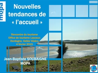 Panorama de
tendances
numériques de
« l’accueil »
Rencontre du tourisme
Office de tourisme Lascaux-
Dordogne, Vallée Vézère
4 février 2015
Jean-Baptiste SOUBAIGNE
MOPA
 