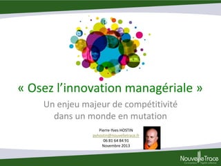 « Osez l’innovation managériale »
Un enjeu majeur de compétitivité
dans un monde en mutation
Pierre-Yves HOSTIN
pyhostin@nouvelletrace.fr
06 81 64 84 91
Novembre 2013

 