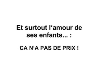 Et surtout l‘amour de ses enfants... : CA N‘A PAS DE PRIX !