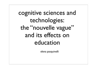 cognitive sciences and
     technologies:
 the “nouvelle vague”
   and its effects on
       education
        elena pasquinelli
 