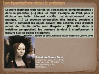 Léonard distingue trois sortes de perspectives complémentaires :
dans la première, […] plus un objet s’éloigne de l’œil, plus il
diminue en taille. Léonard codifie mathématiquement cette
pratique. […] La seconde perspective, dite linéaire, consiste à
définir « comment les objets doivent être achevés avec d’autant
moins de minutie qu’ils sont éloignés ». [Et enfin, dans la
troisième perspective], les couleurs tendent à s’uniformiser à
mesure que les objets s’éloignent.
D’après J. KOERING, Léonard de Vinci, Editions Hazan-Musée du Louvre, 2003
,
Léonard de Vinci, 1474-1476,
Huile sur toile, 38,8x36,7 cm,
National Gallery of Art,
Washington.
 
