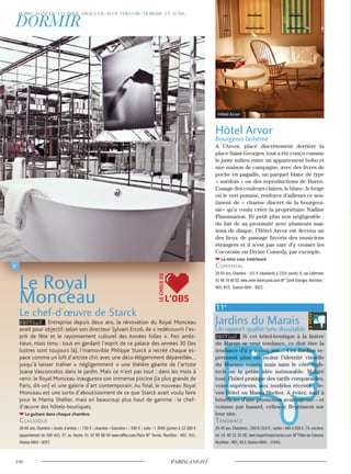 Hôtel Arvor
Bourgeois bohême
A l’Arvor, placé discrètement derrière la
place Saint-Georges, tout a été conçu comme
le juste milieu entre un appartement bobo et
une maison de campagne, avec des livres de
poche en pagaille, un parquet blanc de type
« suèdois » ou des reproductions de Buren.
L’usage des couleurs claires, le blanc, le beige
ou le vert pomme, renforce d’ailleurs ce sen-
timent de « charme discret de la bourgeoi-
sie» qu’a voulu créer la propriétaire Nadine
Flammarion. Et petit plus non négligeable :
du fait de sa proximité avec plusieurs mai-
sons de disque, l’Hôtel Arvor est devenu un
des lieux de passage favoris des musiciens
étrangers et il n’est pas rare d’y croiser les
Cocorosie ou Divine Comedy, par exemple.
La mini cour intérieure.
convivial
25-50 ans. Chambre : 141 € (standard) à 221€ (suite). 8, rue Laferriere.
01 48 78 60 92.www.arvor-hotel-paris.com M° Saint-Georges.Noctilien :
N01, N15. Station Vélib’ : 9021.
11e
Jardins du Marais
Un rapport qualité/prix discutable
NOUVEAU Si cet hôtel-boutique à la lisière
du Marais se veut tendance, ce doit être la
tendance d’il y a cinq ans… Ces Jardins re-
prennent plus ou moins l’identité visuelle
du Murano voisin, mais sans le côté high-
tech ou la petite idée mémorable. Malgré
tout, l’hôtel pratique des tarifs comparables,
voire supérieurs, aux modèles récents : Se-
ven Hôtel ou Mama Shelter. A éviter, sauf à
bénéficier d’une promotion avantageuse – et
comme par hasard, celles-ci fleurissent sur
leur site.
Tendance
25-45 ans. Chambres : 200 €/319 € ; suites : 400 à 500 €. 74, rue Ame-
lot. 01 40 21 20 00. www.lesjardinsdumarais.com M°Filles-du-Calvaire.
Noctilien : N01, N12. Station Vélib’ : 11043.
Le Royal
Monceau
Le chef-d’œuvre de Starck
NOUVEAU Entreprise depuis deux ans, la rénovation du Royal Monceau
avait pour objectif, selon son directeur Sylvain Ercoli, de « redécouvrir l’es-
prit de fête et le rayonnement culturel des Années folles ». Pari ambi-
tieux, mais tenu : tout en gardant l’esprit de ce palace des années 30 (les
lustres sont toujours là), l’inamovible Philippe Starck a recréé chaque es-
pace comme un loft d’artiste chic avec une déco élégamment dépareillée…
jusqu’à laisser traîner « négligemment » une théière géante de l’artiste
Joana Vasconcelos dans le jardin. Mais ce n’est pas tout : dans les mois à
venir, le Royal Monceau inaugurera son immense piscine (la plus grande de
Paris, dit-on) et une galerie d’art contemporain. Au final, le nouveau Royal
Monceau est une sorte d’aboutissement de ce que Starck avait voulu faire
pour le Mama Shelter, mais en beaucoup plus haut de gamme : le chef-
d’œuvre des hôtels-boutiques.
La guitare dans chaque chambre.
classique
30-60 ans. Chambre « studio d’artiste » : 730 € ; chambre « Executive » : 930 € ; suite : 1 200€ (junior) à 12 000 €
(appartement de 160 m2). 37, av. Hoche. 01 42 99 88 00 www.raffles.com/Paris M° Ternes. Noctilien : N01, N11.
Station Vélib’ : 8057.
L’OBS
LECHOIXDE
Hôtel Arvor
 