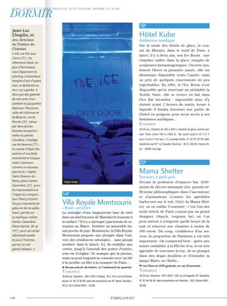 14e
Villa Royale Montsouris
« Riad » princier
La nostalgie d’une langoureuse lune de miel
dans un riad luxueux de Marrakech remonte à
la surface ? Il n’y a (presque) pas besoin de re-
tourner au Maroc. Derrière un immeuble ba-
nal proche du parc Montsouris, la Villa Royale
Montsouris propose une plongée dans l’uni-
vers des résidences orientales… sans jamais
sombrer dans le kitsch. Ici, du mobilier aux
verres, jusqu’à l’arrondi des portes d’entrée,
tout est d’origine. Ne manque que la piscine,
mais on peut toujours se consoler avec un thé
à la menthe ou filer à la mosquée de Paris…
Ne pas prévoir de before, vu l’isolement du quartier.
Tendance
30-60 ans.Chambres : 100 €-200 €.Parking : 25 €.144,rue de laTombe-
Issoire. 01 56 53 89 89. www.villa-montsouris.com M° Alésia. Noctilien :
N122, N14. Station Vélib’ : 14109.
18e
Hôtel Kube
Ambiance nordique
Sur la mode des hôtels de glace, le cou-
sin du Murano, dans le nord de Paris, a
lancé, il y a deux ans, son Ice Room : une
chambre taillée dans la glace, remplie de
sculptures fantasmagoriques. Ouverte seu-
lement l’hiver la première année, elle est
désormais disponible toute l’année, mais
au prix de quelques concessions un peu
regrettables. En effet, si l’Ice Room n’est
disponible qu’en réservant au préalable la
Nordic Suite, elle se trouve en fait dans
l’Ice Bar lui-même : impossible donc d’y
dormir avant 2 heures du matin, heure à
laquelle il faudra traverser une partie de
l’hôtel en peignoir pour avoir accès à ses
fantasmes nordiques…
ephémère
20-50 ans. Chambre de 260 à 460 €, chambre de glace ouverte pen-
dant l’hiver (entre 700 et 1000 €). Bar ouvert jusqu’à 2h (+17 €
pour l’accès à l’Ice bar). 1-5, passage Ruelle. 01 42 05 20 00. www.
kubehotel.com M° La Chapelle. Noctilien : N122, N4340. Station Vé-
lib’ : 18009. Tout âge.
20e
Mama Shelter
Services à petit prix
Devant la profusion d’espaces bar, d’élé-
ments de décors amusants (les pseudo ré-
flexions philosophiques dans l’ascenseur)
et d’animations (comme les agréables
barbecues sur le toit, l’été) du Mama Shel-
ter, on en oublie l’essentiel : c’est l’un des
seuls hôtels de Paris conçus par un grand
designer (Starck, toujours lui) où l’on
peut arriver à n’importe quelle heure de la
nuit et réserver une chambre à moins de
100 euros. Du coup, confidence d’un ser-
veur, la proportion de Parisiens y est très
importante. On comprend bien : après une
soirée endiablée à la Flèche d’or, il est très
agréable de traverser la rue, de se plonger
dans des draps douillets et d’éteindre la
lampe Mario ou Obélix…
Les films en VOD gratuite, en cas d’insomnie.
Tendance
30-50 ans. Chambres : 89 €-200 €. 109, rue de Bagnolet. M° Gambetta.
01 43 48 48 48. www.mamashelter.com Noctilien : N16. Station Vélib’ :
20108.
Jean-Luc
Choplin, 60
ans, directeur
du Théâtre du
Châtelet
« Irié, rue Pré-aux-
Clercs (7e
) : les
vêtements Wash, en
plus d’être beaux,
vous dispensent du
pressing. La boutique,
remplie d’airs d’opéra
avec un Boltanski au
mur, est superbe.A
deux pas des galeries
de mes amis Yvon
Lambert et Jacqueline
Rabouan-Moussion,
celle de Schirman et
de Beaucé, rue du
Perche (3e
) : tenue
par deux jeunes
femmes exception-
nelles et pleines
d’audace. L’Arpège,
rue de Varenne (7e
) :
la cuisine d’Alain Pas-
sard est d’une folle
inventivité et chaque
visite s’annonce
comme un nouveau
spectacle. L’église
Saint-Etienne-du-
Mont, place Sainte-
Geneviève (5e
) : pour
les improvisations à
l’orgue du composi-
teur Thierry Escaich.
De purs moments de
grâce et de recueille-
ment, perché sur
la mythique colline
Sainte-Geneviève.
Pierre Hermé, (6e
et
15e
) : pour son éclair
inﬁniment vanille
et pour l’homme,
qui est un vrai
grand créateur. »
Hôtel Kube
 