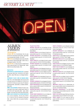 Boulangeries
Snack Time 97, bd Saint-Germain. Tous les jours,
24h/24h.M° Saint-Germain-des-Prés.Vélib’: station 6028,
6, rue des Quatre-Vents. Noctilien : N13 et N01.
mic mac 123,bd Bessières.Tous les jours,24h/24h,
sauf le mardi. M° Porte-de-Clichy.Vélib’ : station 17011, 4,
rue Fragonard. Noctilien : N51 et N15.
chez Tina 1, rue Lepic. Du lundi au vendredi jusqu’à
4h30, le week-end jusqu’à 7h. M° Blanche.Vélib’ : station
18043, 55, bd de Clichy. Noctilien : N01.
Epiceries
epicerie de la STaTion Service avia 6, bd Raspail.
Tous les jours, 24h/24.Tél. : 01 45 48 43 12. M° Rue-du-
Bac.Vélib : station 7005, face au 2, bd Raspail. Noctilien :
N02.
epicerie eT cave a vinS du publiciS drugS-
Tore 133, av. des Champs-Elysées. Tous les jours de 8h
à 2h (cave à vins de 11h à 23h30).Tél. : 01 44 43 76 31
(ou 01 44 43 76 28 pour la cave à vins). M° Charles-de-
Gaulle-Etoile.Vélib’: station 8052,2,rue Balzac.Noctilien :
N11 et N24.
31, rue de paradiS ex-Phantom. Du lundi au mer-
credi jusqu’à 18h, du jeudi au samedi jusqu’à minuit. 01
40 22 05 55. M° Gare-de-l’Est. Vélib’ : station 10019.
Noctilien : N14, N140, N141, N142, N143, N144 et N145.
8 a huiT, epicerie de la STaTion Service bp
151, rue de la Convention . Tous les jours, 24h/24.
Tél. : 01 48 28 12 62. M° Convention ou Boucicaut.
Vélib : station 15053, 250, rue Lecourbe. Noctilien :
N13, N62.
Supermarchés
monop’ SainT-deniS 131, rue Saint-Denis. Du lundi
au samedi de 8h30 à minuit. Tél. : 01 44 76 99 34. M°
Etienne-Marcel.
monop’ bourSe 4, rue de la Bourse. Du lundi au sa-
medi de 8h30 à minuit.Tél. : 01 47 03 83 50. M° Bourse.
monop’ SainT-marTin 17, bd Saint-Martin. Du lundi
au samedi de 8h30 à minuit. Tél. : 01 44 54 51 52. M°
République.
monop’ Turbigo 65, rue de Turbigo. Du lundi au samedi
de 8h à minuit.Tél. : 01 44 54 37 63. M° Arts-et-Métiers.
monop’ beaubourg 135, rue Saint-Martin. Du lundi
au samedi de 8h30 à minuit. Tél. : 01 49 96 41 15. M°
Rambuteau.
monop’SebaSTopol 6,bd de Sébastopol.Du lundi au sa-
medi de 8h30 à minuit.Tél.: 01 44 78 03 62.M° Châtelet.
monop’ auSTerliTz 16, bd de l’Hôpital. Du lundi au
samedi de 8h à minuit. Tél. : 01 42 17 45 70. M° Gare-
d’Austerlitz.
monop’ Sorbonne 35, bd Saint-Michel. Du lundi au sa-
medi de 8h30 à minuit.Tél. : 01 40 46 60 00. M° Cluny-La
Sorbonne.
monop’luxembourg 33,rue deVaugirard.Du lundi au
samedi de 8h30 à minuit.Tél.: 01 53 63 41 14.M° Rennes.
monop’ monTparnaSSe 55 bis, bd du Montparnasse. Du
lundi au samedi de 8h30 à minuit. 01 42 84 80 40. M°
Montparnasse-Bienvenüe.
monoprix SainT-michel 2, bd Saint-Michel. Du lundi au
samedi de 9h à minuit. Tél. : 01 44 32 05 00. M° Saint-
Michel.
daily monop’ miromeSnil 28, rue de la Boétie. Du
lundi au samedi de 9h à minuit. M° Miromesnil.
monoprix elySeeS 52, av. des Champs-Elysées. Du lundi
au samedi de 9h à minuit.Tél. : 01 53 77 65 65. M° Fran-
klin-Roosevelt.
monop’ la pepiniere 6, rue de la Pépinière. Du lundi au
samedi de 8h à minuit. Tél. : 01 45 22 79 30. M° Saint-
Lazare ou Saint-Augustin.
monop’ châTeaudun 12, rue de Châteaudun. Du
lundi au samedi de 8h30 à minuit. Tél. : 01 44 91 81 80.
M° Notre-Dame-de-Lorette.
monop’pigalle 1-3,place Pigalle.Du lundi au samedi de
8h30 à minuit.Tél. : 01 53 32 77 80. M° Pigalle.
monop’ gare de l’eST 13, rue du 8-Mai-1945. Du
lundi au samedi de 8h30 à minuit. Tél. : 01 40 38 82 80.
M° Gare-de-l’Est.
monop’ magenTa 162, bd Magenta. Du lundi au samedi
de 8h30 à minuit.Tél. : 01 44 91 69 90. M° Barbès.
monop’ place de roubaix 24, rue de Dunkerque. Du
lundi au samedi de 8h30 à minuit. Tél. : 01 53 32 85 30.
M° Gare-du-Nord.
monop’ baSTille 62, rue de la Roquette. Du lundi
au samedi de 8h30 à minuit. Tél. : 01 43 38 14 40. M°
Bastille.
monop’ malTe 48, rue de Malte. Du lundi au samedi de
8h30 à minuit.Tél. : 01 48 07 20 62. M° République.
monop’ gare de lyon 4, rue de Lyon. Du lundi au
samedi de 8h30 à minuit.Tél. : 01 55 78 84 60. M° Gare-
de-Lyon.
monop’ leclerc 69, av. du Général-Leclerc. Du
lundi au samedi de 8h30 à minuit et le dimanche de 9h à
13h.Tél. : 01 45 38 95 66. M° Alésia.
monop’ enTrepreneurS 77, rue des Entrepre-
neurs.Du lundi au samedi de 8h30 à minuit.Tél.: 01 40 58
47 30. M° Commerce.
monop’ Felix Faure 88, avenue Félix-Faure. Du lundi au
samedi de 8h30 à minuit. 01 40 60 87 70. M° Lourmel.
monop’ lourmel 81, rue de Lourmel. Du lundi au
samedi de 8h30 à minuit. Tél. : 01 40 58 48 06. M°
Charles-Michels.
©PéterGudella/Shutterstock
 