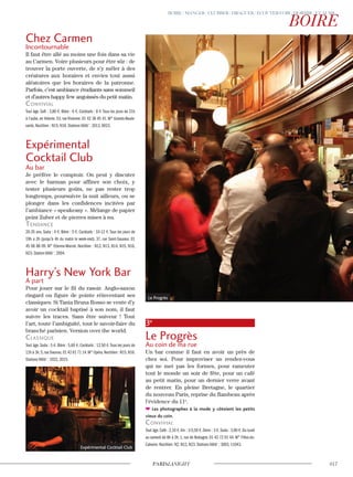 Chez Carmen
Incontournable
Il faut être allé au moins une fois dans sa vie
au Carmen. Voire plusieurs pour être sûr : de
trouver la porte ouverte, de s’y mêler à des
créatures aux horaires et envies tout aussi
aléatoires que les horaires de la patronne.
Parfois, c’est ambiance étudiants sans sommeil
et d’autres happy few angoissés du petit matin.
convivial
Tout âge. Soft : 3,80 €. Bière : 6 €. Cocktails : 8 €.Tous les jours de 21h
à l’aube, en théorie. 53, rue Vivienne. 01 42 36 45 41. M° Grands-Boule-
vards. Noctilien : N15, N16. Stations Vélib’ : 2013, 9023.
Expérimental
Cocktail Club
Au bar
Je préfère le comptoir. On peut y discuter
avec le barman pour affiner son choix, y
tester plusieurs goûts, ne pas rester trop
longtemps, poursuivre la nuit ailleurs, ou se
plonger dans les confidences incitées par
l’ambiance « speakeasy ». Mélange de papier
peint Zuber et de pierres mises à nu.
Tendance
20-35 ans. Soda : 4 €. Bière : 5 €. Cocktails : 10-12 €.Tous les jours de
19h a 2h (jusqu’à 4h du matin le week-end). 37, rue Saint-Sauveur. 01
45 08 88 09. M° Etienne-Marcel. Noctilien : N12, N13, N14, N15, N16,
N23. Station Vélib’ : 2004.
Harry’s New York Bar
A part
Pour jouer sur le fil du rasoir. Anglo-saxon
ringard ou figure de pointe réinventant ses
classiques. Si Tania Bruna Rosso se vente d’y
avoir un cocktail baptisé à son nom, il faut
suivre les traces. Sans être suiveur ! Tout
l’art, toute l’ambiguïté, tout le savoir-faire du
branché parisien. Version over the world.
classique
Tout âge. Soda : 5 €. Bière : 5,60 €. Cocktails : 12,50 €.Tous les jours de
12h à 3h.5,rue Daunou.01 42 61 71 14.M° Opéra.Noctilien : N15,N16.
Stations Vélib’ : 1022, 2015.
3e
Le Progrès
Au coin de ma rue
Un bar comme il faut en avoir un près de
chez soi. Pour improviser un rendez-vous
qui ne met pas les formes, pour rameuter
tout le monde un soir de fête, pour un café
au petit matin, pour un dernier verre avant
de rentrer. En pleine Bretagne, le quartier
du nouveau Paris, reprise du flambeau après
l’évidence du 11e
.
Les photographes à la mode y côtoient les petits
vieux du coin.
convivial
Tout âge.Café : 2,10 €.Vin : 3-5,50 €.Demi : 3 €.Soda : 3,90 €.Du lundi
au samedi de 8h à 2h. 1, rue de Bretagne. 01 42 72 01 44. M° Filles-du-
Calvaire. Noctilien: N2, N12, N23. Stations Vélib’ : 3003, 11043.
Le Progrès
Expérimental Cocktail Club
 