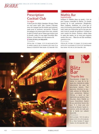 6e
Prescription
Cocktail Club
La vague
A deux pas du (déjà) classique Alcazar. Dans
un tout autre style. Qui, comme l’Alcazar,
sera vite marqué par les modes qui tournent,
mais pour le moment, savourons. D’abord,
les grappes de jeunes gens bien mis, ensuite
le gars à l’entrée qui ne laisse pas rentrer tout
le monde, enfin, le cosy signé Dorothée Mei-
lichzon, à fond dans son trip années 40.
Gentry de Paris y est déjà passée.
Tendance
20-35 ans. Soda : 6 €. Cocktails : 11-13 €. Du lundi au jeudi de 19h à
2h, vendredi et samedi de 19h à 4h, dimanche de 19h à minuit. 23, rue
Mazarine.01 45 08 88 09.M° Odéon.Noctilien : N12.StationVélib’: 6013.
8e
Mathis Bar
Impénétrable
Indiquer le Mathis dans un guide, c’est un
peu comme conseiller le Baron. Un fonda-
mental de la nuit parisienne (Beigbeder,
Baer, Galliano, Ardisson, etc. n’ont que ce
nom à la bouche pour parler de leurs fins de
nuit) mais une forteresse qu’il n’est pas per-
mis à tout le monde de pénétrer. Certains se
sont cassés les dents, d’autres, admis dans
le saint des saints, ne se sont pas toujours
sentis chez eux… Mais ils ont fait semblant,
rassurez-vous.
classique
25-60 ans. Soft : 10 €. Bière : 12 €. Cocktails : 15 €. Du lundi au samedi
de 22h à 4-5h.3,rue de Ponthieu.01 53 76 01 62.M° Saint-Philippe-du-
Roule. Noctilien : N01, N02, N11, N24. Station Vélib’ : 8031.
Blitz
Bar
Téquila bio
Franchement, il fallait l’in-
venter le coup de la té-
quila bio. J’attends la vodka
ukrainienne bio pour les
prochaines saisons… Pour
patienter, direction la nou-
velle adresse du Viking des
nuits parisiennes. Rasmus
Michau a lancé un bar
éphémère qui perdure. Gary
Dourdan, Alexis Mabille ou
Lucas Ossendrijver étaient
là aux premières heures (du
jour ?). A mixer avec une
soirée au Renard, l’autre in-
vention sortie de nulle part
de la bande (un cabaret
branché).
Tendance
20-45 ans. Alcools : 7-20 €. Du mardi au
samedi de 22h à 2h ou 4h (le week-end).
40, av. Pierre-1er
-de-Serbie. M° George-V.
Noctilien : N11, N24. Station Vélib’ : 8045.
Blitz
Bar
Téquila bio
Franchement, il fallait l’in-
venter le coup de la té-
quila bio. J’attends la vodka
ukrainienne bio pour les
prochaines saisons… Pour
patienter, direction la nou-
velle adresse du Viking des
nuits parisiennes. Rasmus
Michau a lancé un bar
éphémère qui perdure. Gary
Dourdan, Alexis Mabille ou
Lucas Ossendrijver étaient
là aux premières heures (du
jour ?). A mixer avec une
soirée au Renard, l’autre in-
vention sortie de nulle part
de la bande (un cabaret
branché).
Tendance
20-45 ans. Alcools : 7-20
samedi de 22h à 2h ou 4h (le week-end).
40, av. Pierre-1
Noctilien : N11, N24. Station Vélib’ : 8045.
L’OBS
LECHOIXDE
 