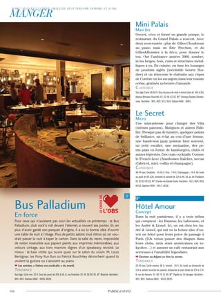 Mini Palais
Maxi bis
Ouvert, vécu et fermé en grande pompe, le
restaurant du Grand Palais a rouvert. Avec
deux nouveautés : plus de Gilles Choukroun
au piano mais un Eric Frechon, et du
Gilles&Boissier à la déco, pour donner le
ton. Out l’ambiance années 2000, sombre,
in les beiges, bois, cuirs et structures métal-
liques à nu. En cuisine, on tisse les louanges
de produits siglés (inévitable beurre Bor-
dier) et on réinvente le clafoutis aux cèpes
de Corrèze ou les escargots dans leur tomate
cerise, gratinés au beurre d’amande.
classique
Tout âge.Carte 30-50 €.Tous les jours de midi à minuit (bar de 10h à 2h).
Avenue Winston-Churchill. 01 42 56 42 42. M° Champs-Elysées-Clemen-
ceau. Noctilien : N01, N02, N11, N24. Station Vélib’ : 8001.
Le Secret
Micro
Une mini-adresse pour changer des Villa
(mêmes patrons), Matignon et autres Fidé-
lité. Presque pas de lumière, quelques points
de brillance, un éclat au cou d’une femme,
une bande-son jazzy pointue bien souvent,
un petit escalier, une mezzanine, des pe-
tits plats en forme de hamburgers, clubs et
autres légèretés. Des vrais cocktails. Comme
le French Love (framboises fraîches, nectar
d’abricot, miel, vodka et champagne).
classique
40-45 ans. Cocktails : 14-16 €.Vins : 7-9 €. Champagne : 14 €. Du lundi
au jeudi de 9h à 2h,vendredi et samedi de 12h à 4h.16,av.de Friedland.
01 53 53 02 02. M° Charles-de-Gaulle-Etoile. Noctilien : N11, N24, N53,
N153. Stations Vélib’ : 4017, 4018.
9e
Hôtel Amour
Concept
Dans la nuit parisienne, il y a trois tribus
qui comptent : les Rasmus, les Labrousse, et
les André & Lionel. Ici, on est chez les An-
dré & Lionel, qui ont eu la bonne idée d’ou-
vrir un hôtel pour leurs potes de passage à
Paris (DJs venus passer des disques dans
leurs clubs, amis stars américaines ou to-
kyoïtes…) et assurer un café restaurant aux
serveuses à l’amabilité légendaire.
Deviner où Adjani va finir la soirée.
Tendance
25-55 ans. Carte environ 30 €, brunch : 15 €. Du lundi au dimanche de
12h à minuit, brunchs les samedi, dimanche et jours fériés de 12h à 17h.
8, rue de Navarin. 01 48 78 31 80. M° Pigalle ou St-Georges. Noctilien :
N01, N02. Stations Vélib’ : 9016, 9020.
Bus Palladium
En force
Pour ceux qui n’auraient pas suivi les actualités ce printemps : le Bus
Palladium, club rock’n roll devant l’éternel, a rouvert ses portes. Et, en
plus d’avoir gardé son parquet d’origine, il a eu la bonne idée d’ouvrir
une table de nuit à l’étage. Plus de petits salons tout rétros où on vou-
drait passer la nuit à taper le carton. Dans la salle du resto, impossible
de rester insensible aux papiers peints aux imprimés mémorables, aux
velours vintage, aux tons marrons dignes d’un speakeasy revisité. Le
mieux : la baie vitrée qui ouvre quasi sur le salon du voisin. M, Louis
Bertignac, les Pony Run Run ou Patrick Bouchitey décrochent quand ils
veulent la guitare ou s’assoient au piano.
Les soirées, « Faites vos cocktails » du mardi.
Tendance
Tout âge. Carte env. 35 €.Tous les jours de 20h à 5h. 6, rue Fontaine. 01 45 26 80 35. M° Blanche. Noctilien :
N01, N02. Stations Vélib’ : 9026, 9028.
L’OBS
LECHOIXDE
 